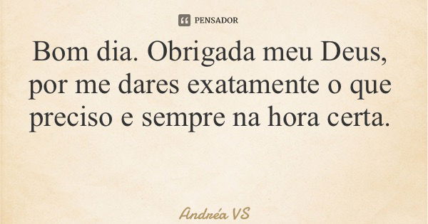 Bom dia. Obrigada meu Deus, por me dares exatamente o que preciso e sempre na hora certa.... Frase de Andréa VS.