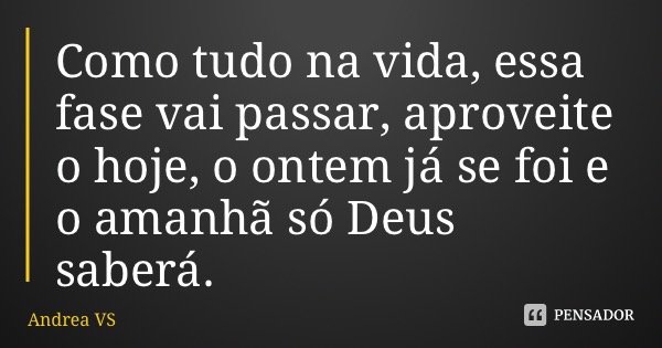 Como tudo na vida, essa fase vai passar, aproveite o hoje, o ontem já se foi e o amanhã só Deus saberá.... Frase de Andrea VS.
