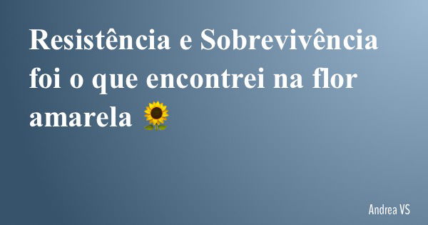 Resistência e Sobrevivência foi o que encontrei na flor amarela 🌻... Frase de Andrea VS.