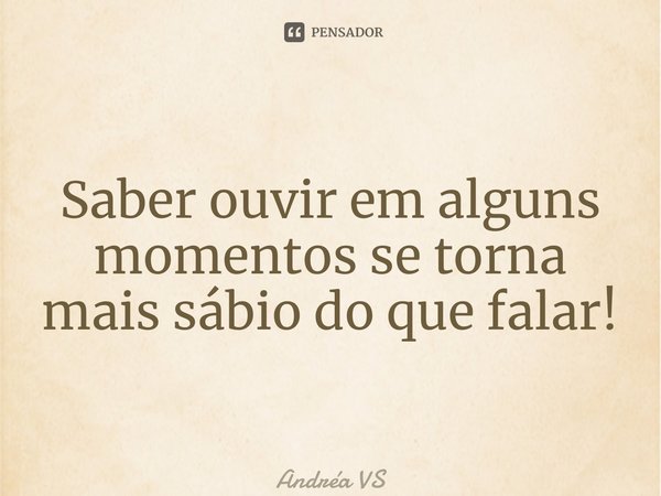 ⁠Saber ouvir em alguns momentos se torna mais sábio do que falar!... Frase de Andréa VS.