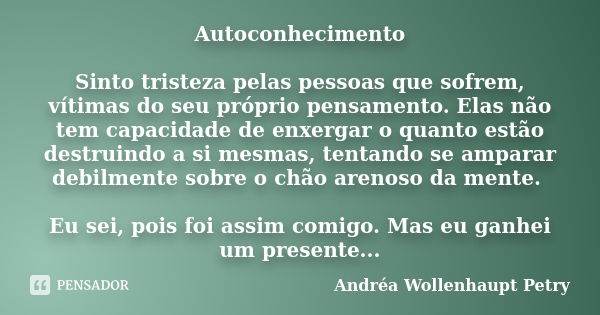 Autoconhecimento Sinto tristeza pelas pessoas que sofrem, vítimas do seu próprio pensamento. Elas não tem capacidade de enxergar o quanto estão destruindo a si ... Frase de Andréa Wollenhaupt Petry.