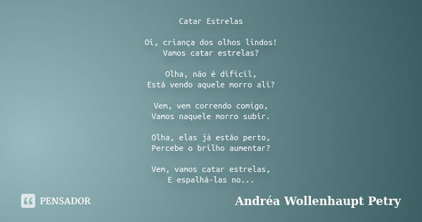 Catar Estrelas Oi, criança dos olhos lindos! Vamos catar estrelas? Olha, não é difícil, Está vendo aquele morro ali? Vem, vem correndo comigo, Vamos naquele mor... Frase de Andréa Wollenhaupt Petry.