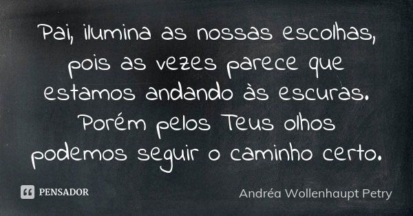 Pai, ilumina as nossas escolhas, pois as vezes parece que estamos andando às escuras. Porém pelos Teus olhos podemos seguir o caminho certo.... Frase de Andréa Wollenhaupt Petry.