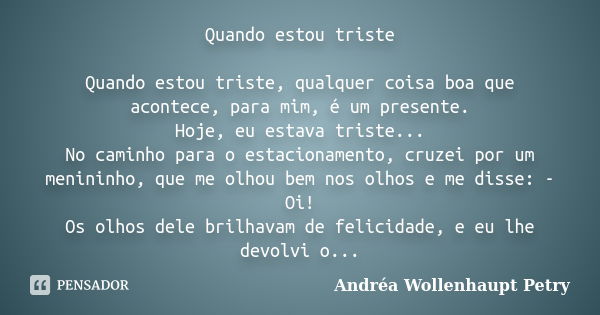 Quando estou triste Quando estou triste, qualquer coisa boa que acontece, para mim, é um presente. Hoje, eu estava triste... No caminho para o estacionamento, c... Frase de Andréa Wollenhaupt Petry.