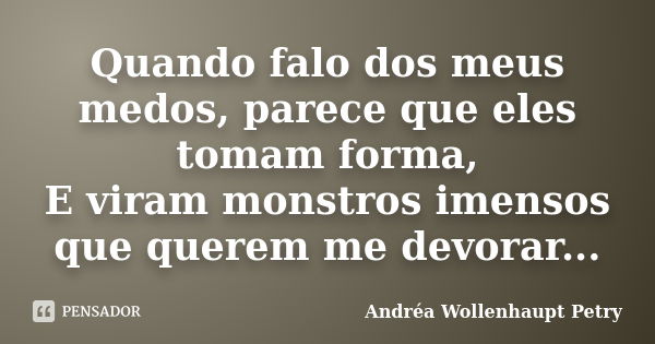 Quando falo dos meus medos, parece que eles tomam forma, E viram monstros imensos que querem me devorar...... Frase de Andréa Wollenhaupt Petry.