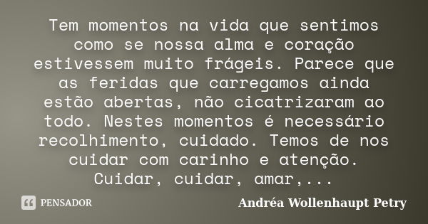 Tem momentos na vida que sentimos como se nossa alma e coração estivessem muito frágeis. Parece que as feridas que carregamos ainda estão abertas, não cicatriza... Frase de Andréa Wollenhaupt Petry.