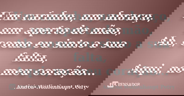 Um carinho, um abraço, um aperto de mão, Ah, como eu sinto a sua falta, Aqui, no meu coração...... Frase de Andréa Wollenhaupt Petry.