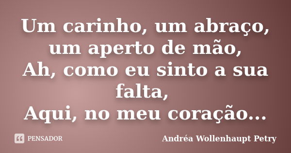 Um carinho, um abraço, um aperto de mão, Ah, como eu sinto a sua falta, Aqui, no meu coração...... Frase de Andréa Wollenhaupt Petry.