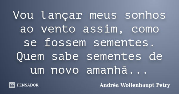 Vou lançar meus sonhos ao vento assim, como se fossem sementes. Quem sabe sementes de um novo amanhã...... Frase de Andréa Wollenhaupt Petry.