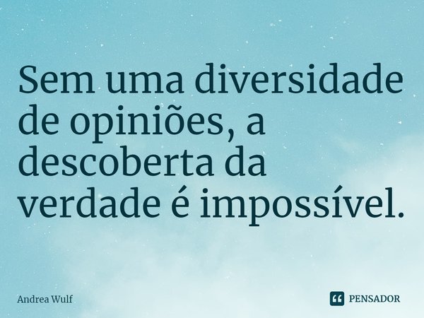 ⁠Sem uma diversidade de opiniões, a descoberta da verdade é impossível.... Frase de Andrea Wulf.