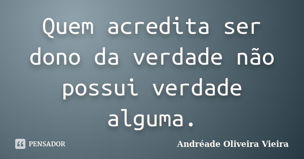 Quem acredita ser dono da verdade não possui verdade alguma.... Frase de Andréade Oliveira Vieira.