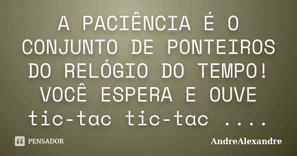 A PACIÊNCIA É O CONJUNTO DE PONTEIROS DO RELÓGIO DO TEMPO! VOCÊ ESPERA E OUVE tic-tac tic-tac ....... Frase de AndreAlexandre.