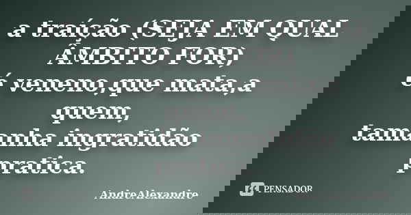 a traíção (SEJA EM QUAL ÂMBITO FOR) é veneno,que mata,a quem, tamanha ingratidão pratica.... Frase de AndreAlexandre.