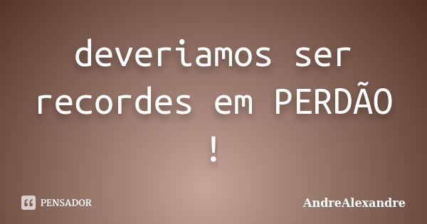 deveriamos ser recordes em PERDÃO !... Frase de AndreAlexandre.