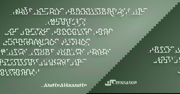 NÃO SEJAS POSSUIDOR(A) DE MEDO(S), SE DEIXE POSSUIR POR ESPERANÇAS VIVAS, POIS UM DIA TUDO VOLTA PARA SEU DECIDIDO LUGAR DE OUTRORA!... Frase de AndreAlexandre.