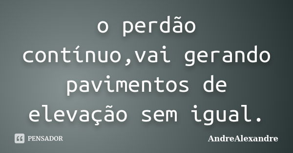 o perdão contínuo,vai gerando pavimentos de elevação sem igual.... Frase de AndreAlexandre.