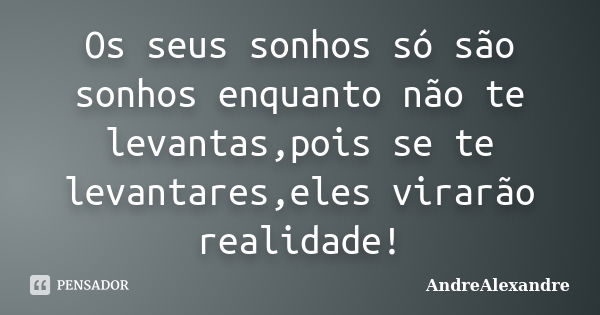 Os seus sonhos só são sonhos enquanto não te levantas,pois se te levantares,eles virarão realidade!... Frase de AndreAlexandre.