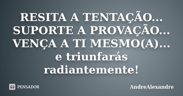 RESITA A TENTAÇÃO... SUPORTE A PROVAÇÃO... VENÇA A TI MESMO(A)... e triunfarás radiantemente!... Frase de AndreAlexandre.