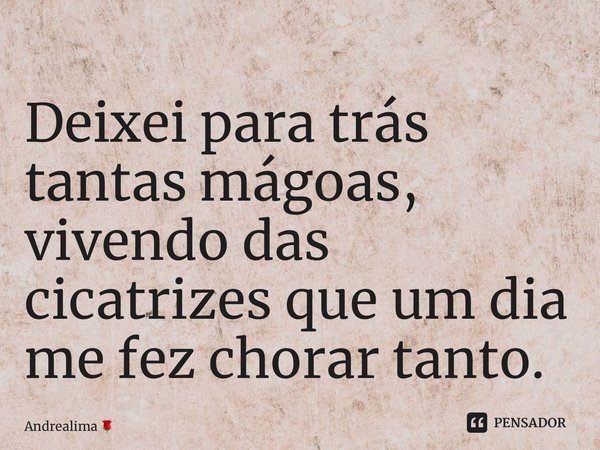 ⁠Deixei para trás tantas mágoas, vivendo das cicatrizes que um dia me fez chorar tanto.... Frase de Andrealima.