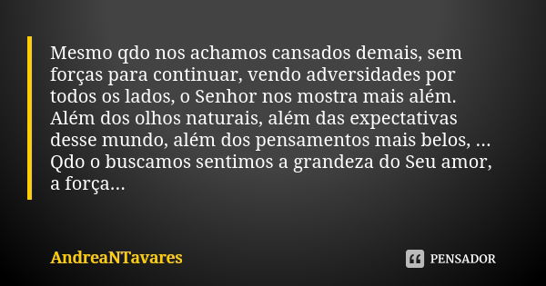 Mesmo qdo nos achamos cansados demais, sem forças para continuar, vendo adversidades por todos os lados, o Senhor nos mostra mais além. Além dos olhos naturais,... Frase de AndreaNTavares.