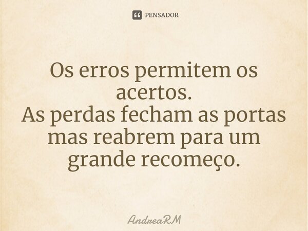 ⁠Os erros permitem os acertos. As perdas fecham as portas mas reabrem para um grande recomeço.... Frase de AndreaRM.