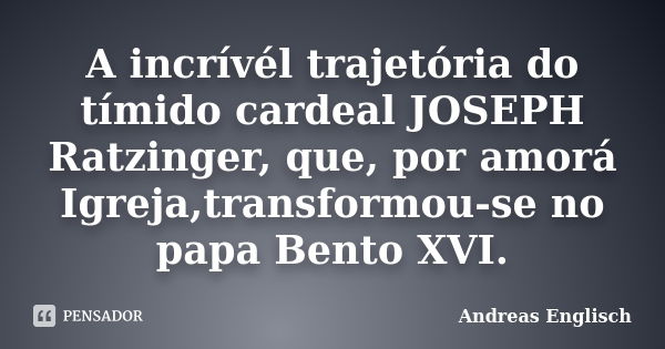 A incrívél trajetória do tímido cardeal JOSEPH Ratzinger, que, por amorá Igreja,transformou-se no papa Bento XVI.... Frase de Andreas Englisch.