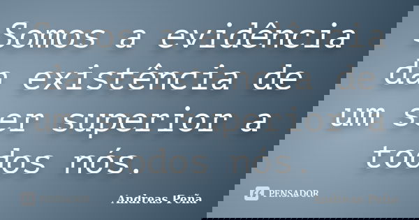 Somos a evidência da existência de um ser superior a todos nós.... Frase de Andreas Peña.