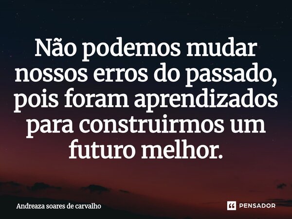 ⁠Não podemos mudar nossos erros do passado, pois foram aprendizados para construirmos um futuro melhor.... Frase de ANDREAZA Soares De Carvalho.