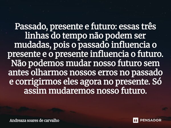 Passado, presente e futuro: essas três linhas do tempo não podem ser mudadas, pois o passado influencia o presente e o presente influencia o futuro. Não podemo... Frase de ANDREAZA Soares De Carvalho.