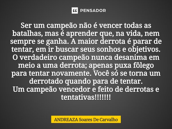 Ser um campeão não é vencer todas as batalhas, mas é aprender que, na vida, nem sempre se ganha. A maior derrota é parar de tentar, em ir buscar seus sonhos e ... Frase de Andreaza soares de carvalho.