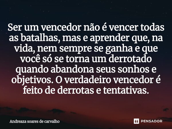 Ser um vencedor não é vencer todas as batalhas, mas e aprender que, na vida, nem sempre se ganha e que você só se torna um derrotado quando abandona seus sonho... Frase de ANDREAZA Soares De Carvalho.