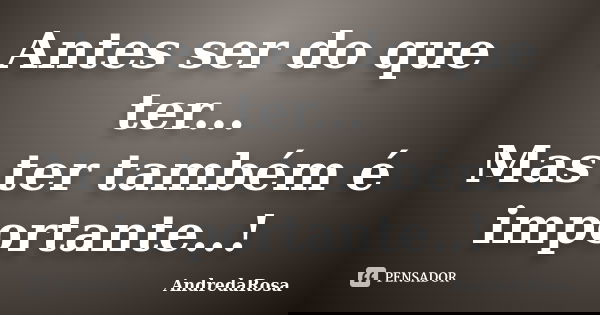 Antes ser do que ter... Mas ter também é importante..!... Frase de AndredaRosa.