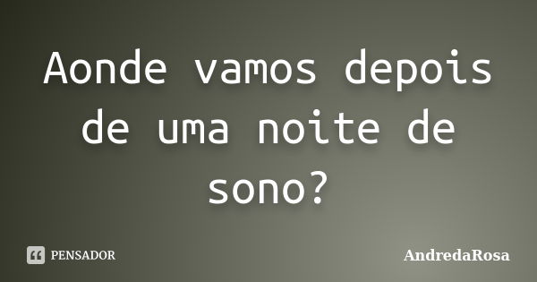 Aonde vamos depois de uma noite de sono?... Frase de AndredaRosa.