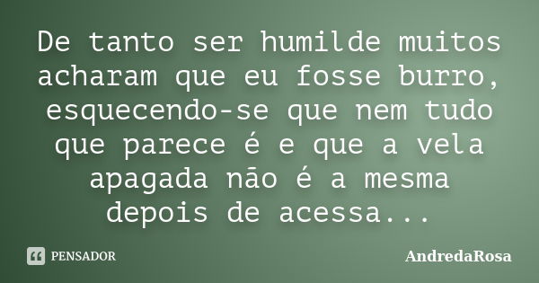 De tanto ser humilde muitos acharam que eu fosse burro, esquecendo-se que nem tudo que parece é e que a vela apagada não é a mesma depois de acessa...... Frase de AndredaRosa.