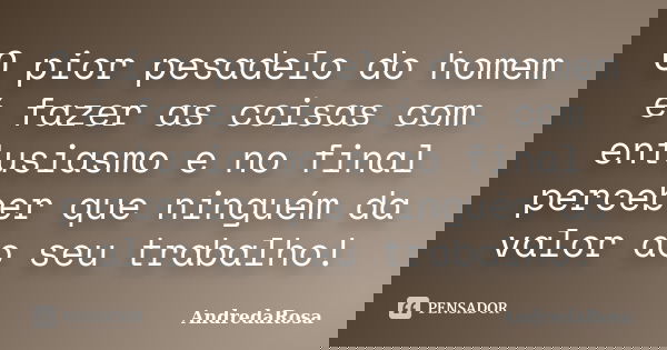 O pior pesadelo do homem é fazer as coisas com entusiasmo e no final perceber que ninguém da valor ao seu trabalho!... Frase de AndredaRosa.