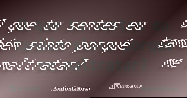 O que tu sentes eu também sinto porquê me maltratar?... Frase de AndredaRosa.