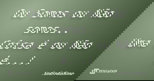 Ou Somos ou Não somos.. Uma Coisa é ou Não é...!... Frase de AndredaRosa.