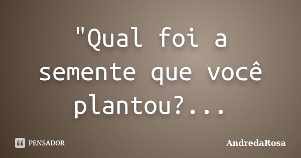 "Qual foi a semente que você plantou?...... Frase de AndredaRosa.