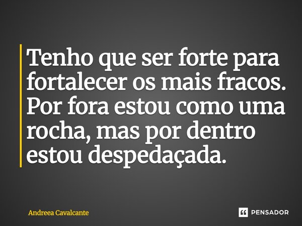 ⁠Tenho que ser forte para fortalecer os mais fracos. Por fora estou como uma rocha, mas por dentro estou despedaçada.... Frase de Andreea Cavalcante.
