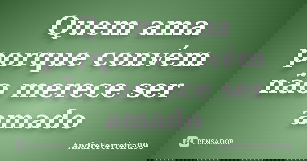 Quem ama porque convém não merece ser amado... Frase de AndreFerreira99.
