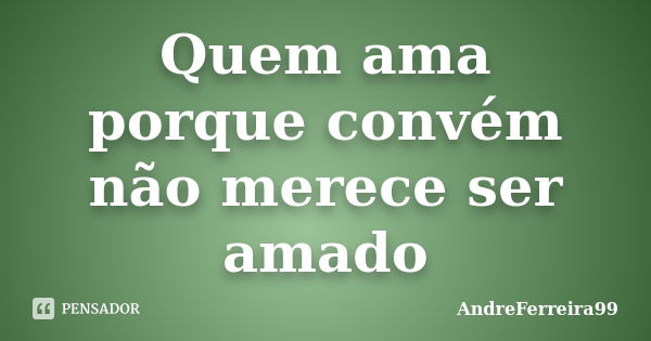 Quem ama porque convém não merece ser amado... Frase de AndreFerreira99.