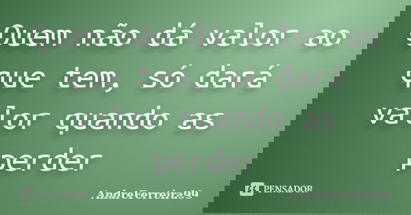 Quem não dá valor ao que tem, só dará valor quando as perder... Frase de AndreFerreira99.