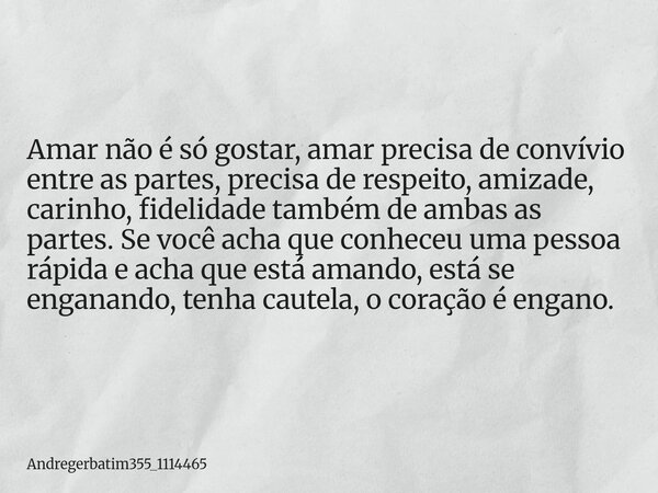 Amar não é só gostar, amar precisa de convívio entre as partes, precisa de respeito, amizade, carinho, fidelidade também de ambas as partes. Se você acha que co... Frase de andregerbatim355_1114465.