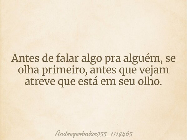 Antes de falar algo pra alguém, se olha primeiro, antes que vejam atreve que está em seu olho.... Frase de andregerbatim355_1114465.