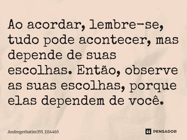 Ao acordar, lembre-se, tudo pode acontecer, mas depende de suas escolhas. Então, observe as suas escolhas, porque elas dependem de você.... Frase de Andregerbatim355_1114465.