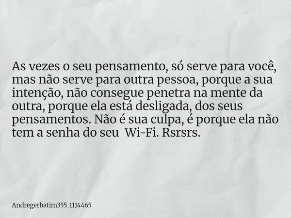 As vezes o seu pensamento, só serve para você, mas não serve para outra pessoa, porque a sua intenção, não consegue penetra na mente da outra, porque ela está d... Frase de Andregerbatim355_1114465.