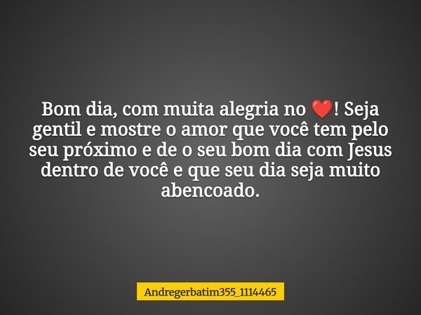 Bom dia, com muita alegria no ❤️! Seja gentil e mostre o amor que você tem pelo seu próximo e de o seu bom dia com Jesus dentro de você e que seu dia seja muito... Frase de Andregerbatim355_1114465.