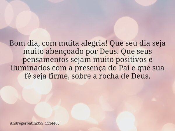 Bom dia, com muita alegria! Que seu dia seja muito abençoado por Deus. Que seus pensamentos sejam muito positivos e iluminados com a presença do Pai e que sua f... Frase de andregerbatim355_1114465.