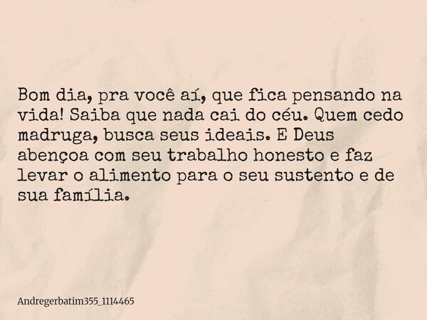 Bom dia, pra você aí, que fica pensando na vida! Saiba que nada cai do céu. Quem cedo madruga, busca seus ideais. E Deus abençoa com seu trabalho honesto e faz ... Frase de andregerbatim355_1114465.