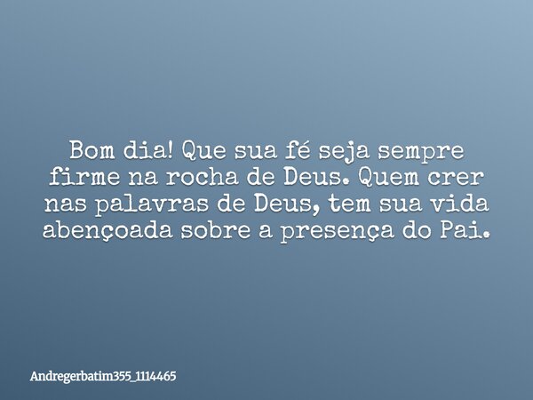 Bom dia! Que sua fé seja sempre firme na rocha de Deus. Quem crer nas palavras de Deus, tem sua vida abençoada sobre a presença do Pai.... Frase de andregerbatim355_1114465.